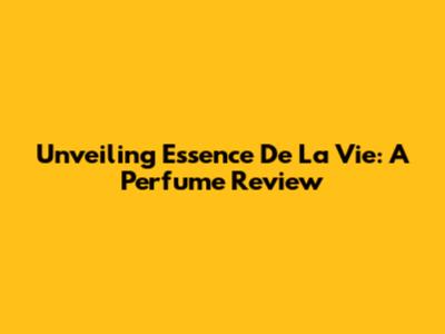 Unveiling Essence De La Vie: A Perfume Review