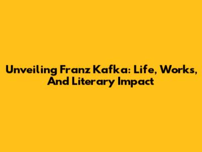 Unveiling Franz Kafka: Life, Works, And Literary Impact