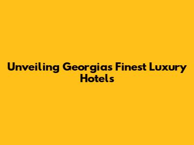 Unveiling Georgia's Finest Luxury Hotels