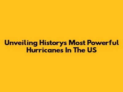 Unveiling History's Most Powerful Hurricanes In The US