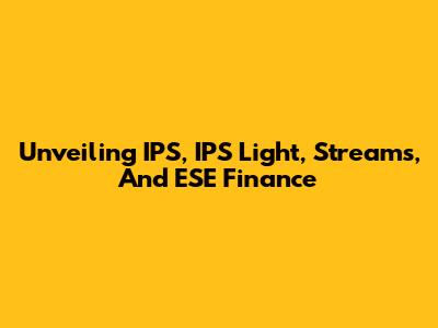 Unveiling IPS, IPS Light, Streams, And ESE Finance