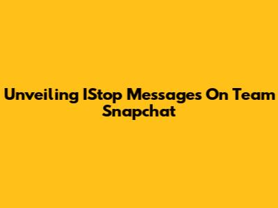 Unveiling IStop Messages On Team Snapchat