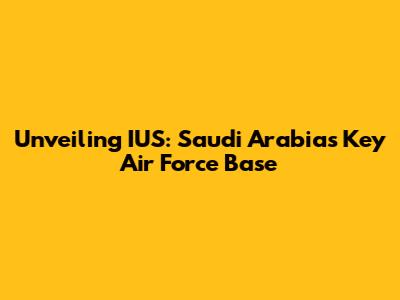 Unveiling IUS: Saudi Arabia's Key Air Force Base