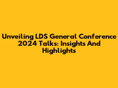 Unveiling LDS General Conference 2024 Talks: Insights And Highlights