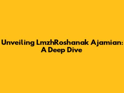 Unveiling LmzhRoshanak Ajamian: A Deep Dive