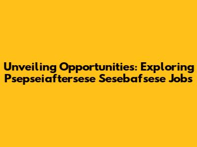 Unveiling Opportunities: Exploring Psepseiaftersese Sesebafsese Jobs