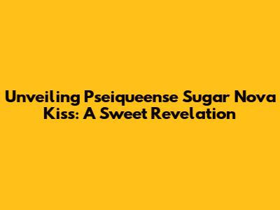 Unveiling Pseiqueense Sugar Nova Kiss: A Sweet Revelation