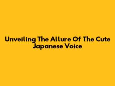 Unveiling The Allure Of The Cute Japanese Voice