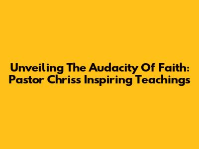 Unveiling The Audacity Of Faith: Pastor Chris's Inspiring Teachings