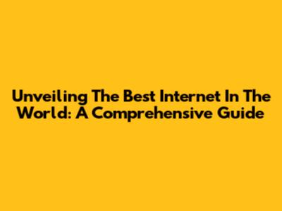 Unveiling The Best Internet In The World: A Comprehensive Guide