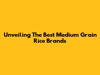 Unveiling The Best Medium Grain Rice Brands