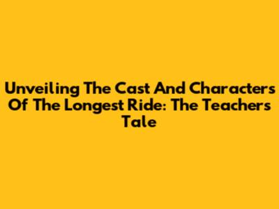 Unveiling The Cast And Characters Of 'The Longest Ride': The Teacher's Tale
