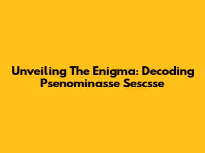 Unveiling The Enigma: Decoding Psenominasse Sescsse
