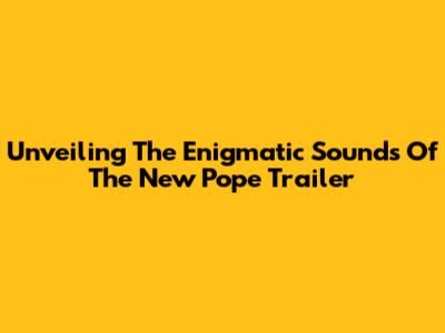 Unveiling The Enigmatic Sounds Of 'The New Pope' Trailer
