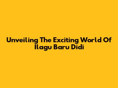 Unveiling The Exciting World Of Ilagu Baru Didi