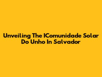Unveiling The IComunidade Solar Do Unho In Salvador
