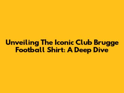 Unveiling The Iconic Club Brugge Football Shirt: A Deep Dive