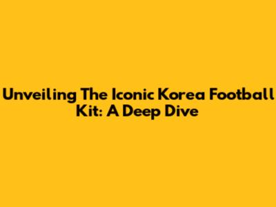 Unveiling The Iconic Korea Football Kit: A Deep Dive