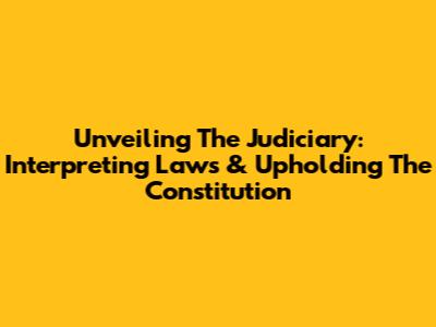 Unveiling The Judiciary: Interpreting Laws & Upholding The Constitution