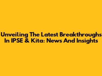 Unveiling The Latest Breakthroughs In IPSE & Kita: News And Insights