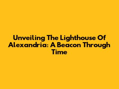 Unveiling The Lighthouse Of Alexandria: A Beacon Through Time