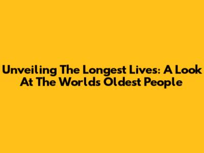 Unveiling The Longest Lives: A Look At The World's Oldest People