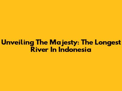 Unveiling The Majesty: The Longest River In Indonesia