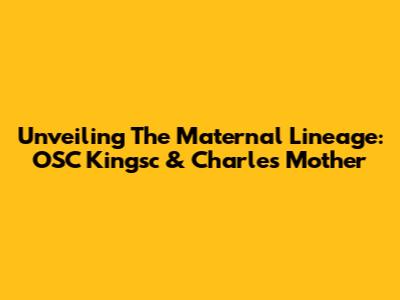 Unveiling The Maternal Lineage: OSC Kingsc & Charles' Mother