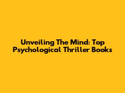 Unveiling The Mind: Top Psychological Thriller Books