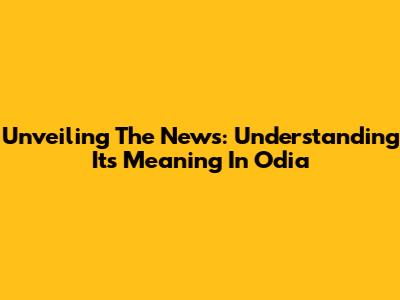 Unveiling The News: Understanding Its Meaning In Odia