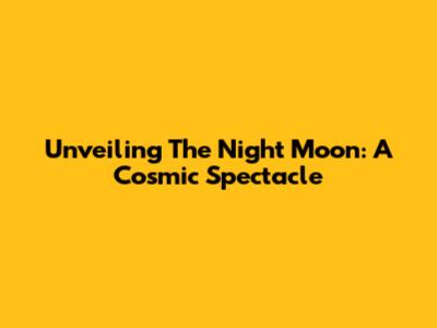 Unveiling The Night Moon: A Cosmic Spectacle