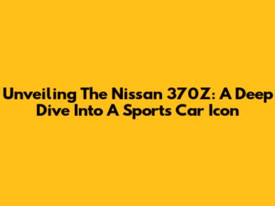 Unveiling The Nissan 370Z: A Deep Dive Into A Sports Car Icon
