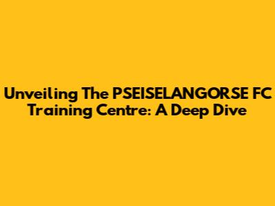 Unveiling The PSEISELANGORSE FC Training Centre: A Deep Dive