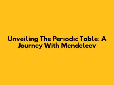 Unveiling The Periodic Table: A Journey With Mendeleev