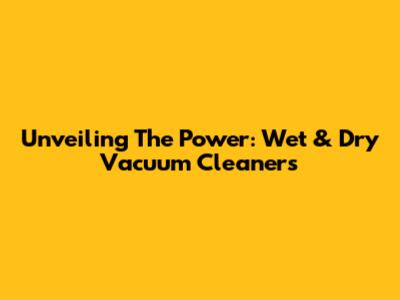 Unveiling The Power: Wet & Dry Vacuum Cleaners