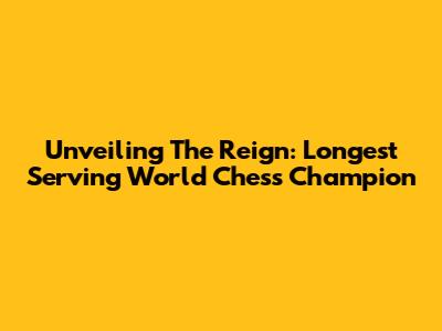 Unveiling The Reign: Longest Serving World Chess Champion