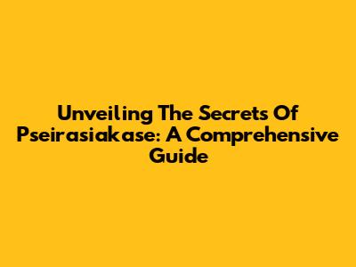 Unveiling The Secrets Of Pseirasiakase: A Comprehensive Guide