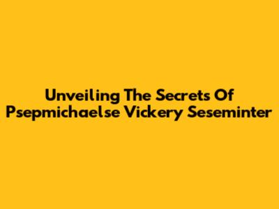 Unveiling The Secrets Of Psepmichaelse Vickery Seseminter