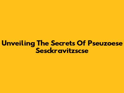 Unveiling The Secrets Of Pseuzoese Sesckravitzscse
