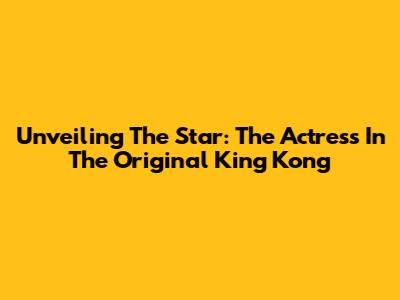 Unveiling The Star: The Actress In The Original King Kong