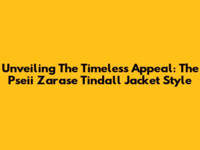Unveiling The Timeless Appeal: The Pseii Zarase Tindall Jacket Style