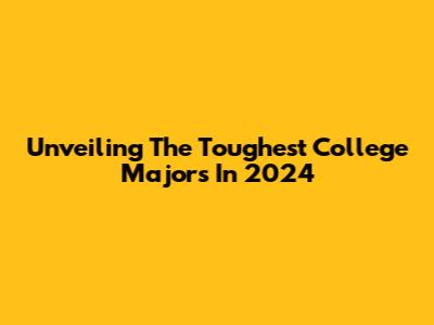 Unveiling The Toughest College Majors In 2024