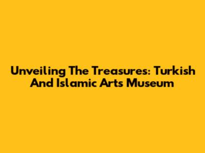 Unveiling The Treasures: Turkish And Islamic Arts Museum
