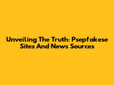 Unveiling The Truth: Psepfakese Sites And News Sources
