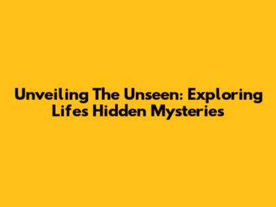 Unveiling The Unseen: Exploring Life's Hidden Mysteries