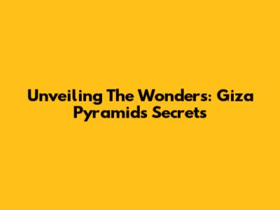Unveiling The Wonders: Giza Pyramids' Secrets