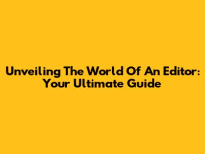 Unveiling The World Of An Editor: Your Ultimate Guide