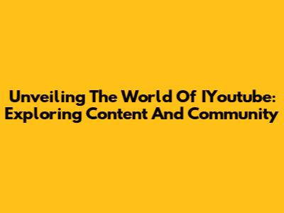 Unveiling The World Of IYoutube: Exploring Content And Community