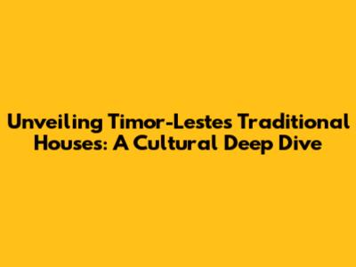 Unveiling Timor-Leste's Traditional Houses: A Cultural Deep Dive