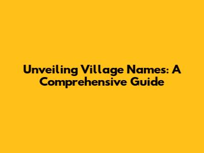 Unveiling Village Names: A Comprehensive Guide